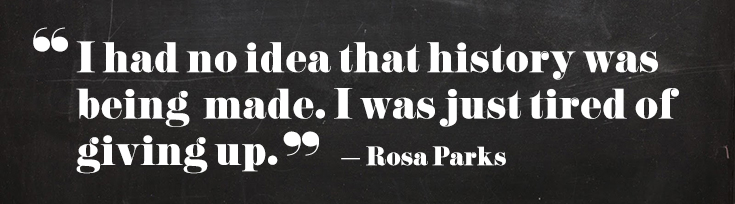“I had no idea that history was being made. I was just tired of giving up” – Rosa Parks